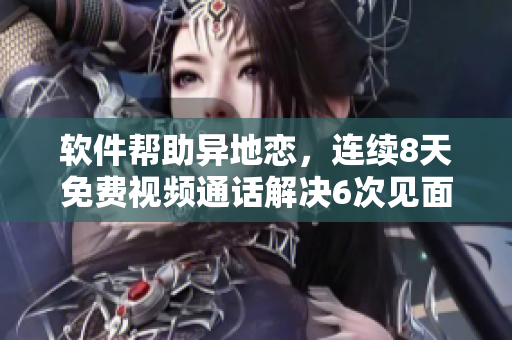 软件帮助异地恋,连续8天免费视频通话解决6次见面难题 软件帮助异地恋,连续8天免费视频通话解决6次见面难题
