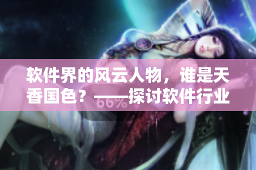 软件界的风云人物,谁是天香国色?——探讨软件行业的重要角色 软件界的风云人物,谁是天香国色?——探讨软件行业的重要角色