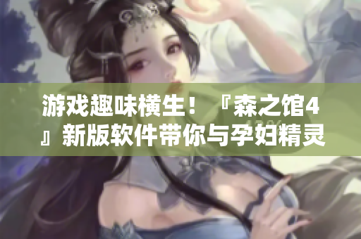 游戏趣味横生!『森之馆4』新版软件带你与孕妇精灵一起逃脱 游戏趣味横生!『森之馆4』新版软件带你与孕妇精灵一起逃脱