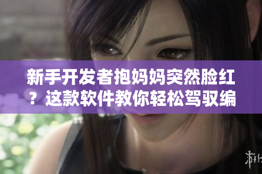 新手开发者抱妈妈突然脸红？这款软件教你轻松驾驭编程技巧！