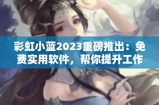 彩虹小蓝2023重磅推出：免费实用软件，帮你提升工作效率！