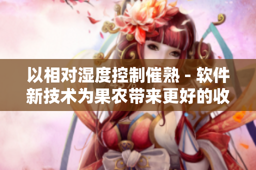 以相对湿度控制催熟 - 软件新技术为果农带来更好的收成 以相对湿度控制催熟 - 软件新技术为果农带来更好的收成