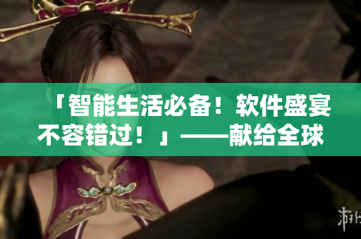 「智能生活必备！软件盛宴不容错过！」——献给全球用户的高品质软件推荐