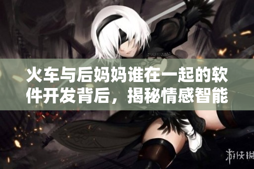 火车与后妈妈谁在一起的软件开发背后,揭秘情感智能的奥秘 火车与后妈妈谁在一起的软件开发背后,揭秘情感智能的奥秘