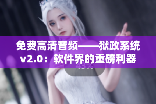 免费高清音频——狱政系统v2.0:软件界的重磅利器现已面世! 免费高清音频——狱政系统v2.0:软件界的重磅利器现已面世!