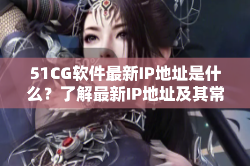 51CG软件最新IP地址是什么?了解最新IP地址及其常用方法! 51CG软件最新IP地址是什么?了解最新IP地址及其常用方法!