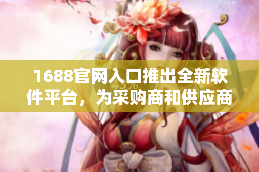 1688官网入口推出全新软件平台，为采购商和供应商提供更便捷的交易体验