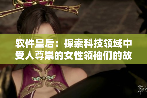 软件皇后:探索科技领域中受人尊崇的女性领袖们的故事 软件皇后:探索科技领域中受人尊崇的女性领袖们的故事