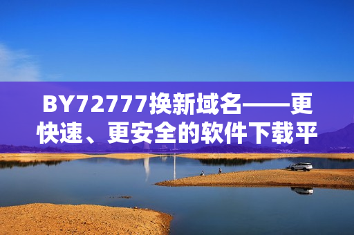 BY72777换新域名——更快速、更安全的软件下载平台现已上线