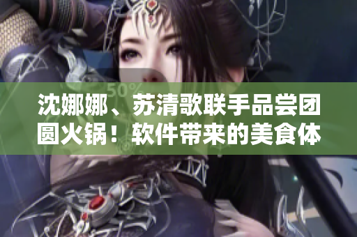 沈娜娜、苏清歌联手品尝团圆火锅!软件带来的美食体验让人欲罢不能! 沈娜娜、苏清歌联手品尝团圆火锅!软件带来的美食体验让人欲罢不能!