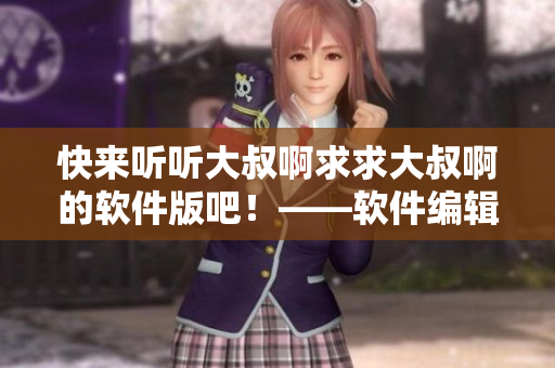 快来听听大叔啊求求大叔啊的软件版吧！——软件编辑必听的抒情歌曲