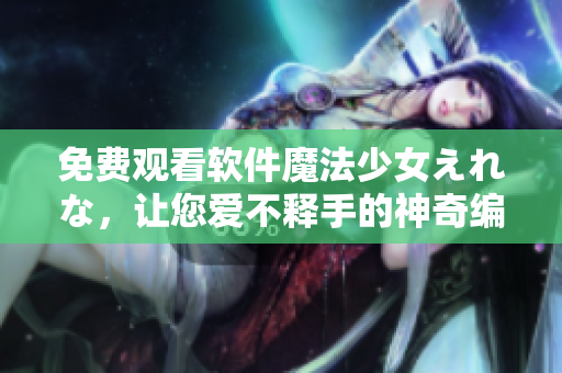 免费观看软件魔法少女えれな，让您爱不释手的神奇编辑体验!