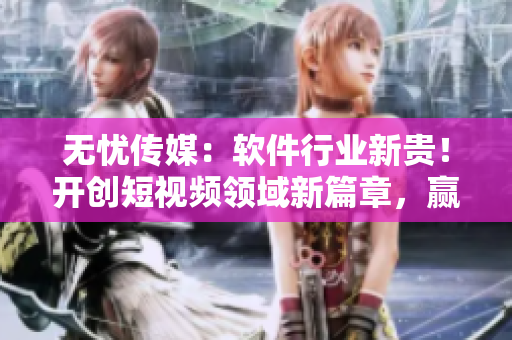 无忧传媒:软件行业新贵!开创短视频领域新篇章,赢得市场瞩目 无忧传媒:软件行业新贵!开创短视频领域新篇章,赢得市场瞩目