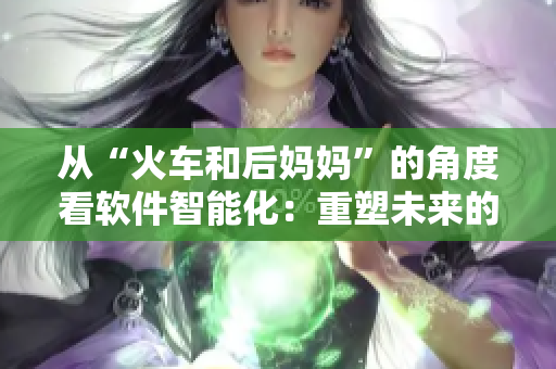 从“火车和后妈妈”的角度看软件智能化:重塑未来的道路 从“火车和后妈妈”的角度看软件智能化:重塑未来的道路
