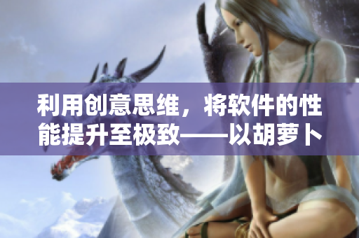 利用创意思维，将软件的性能提升至极致——以胡萝卜为喻