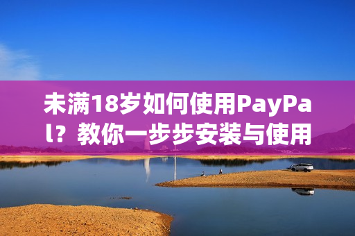未满18岁如何使用PayPal？教你一步步安装与使用！