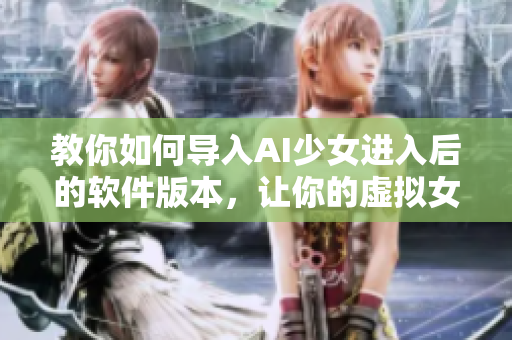 教你如何导入AI少女进入后的软件版本，让你的虚拟女友更加智能化！
