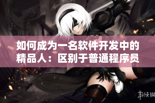 如何成为一名软件开发中的精品人：区别于普通程序员的行为与技能