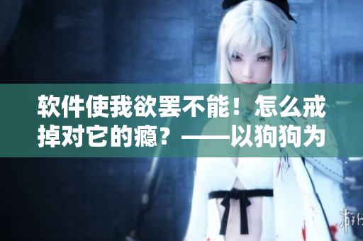 软件使我欲罢不能!怎么戒掉对它的瘾?——以狗狗为喻 软件使我欲罢不能!怎么戒掉对它的瘾?——以狗狗为喻