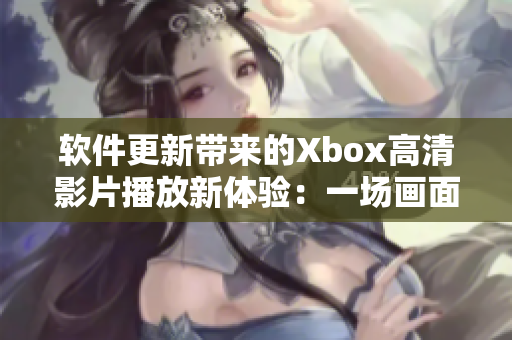 软件更新带来的Xbox高清影片播放新体验：一场画面升级的视听盛宴