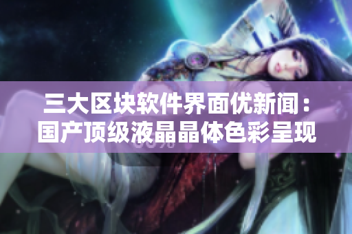 三大区块软件界面优新闻:国产顶级液晶晶体色彩呈现超写实! 三大区块软件界面优新闻:国产顶级液晶晶体色彩呈现超写实!