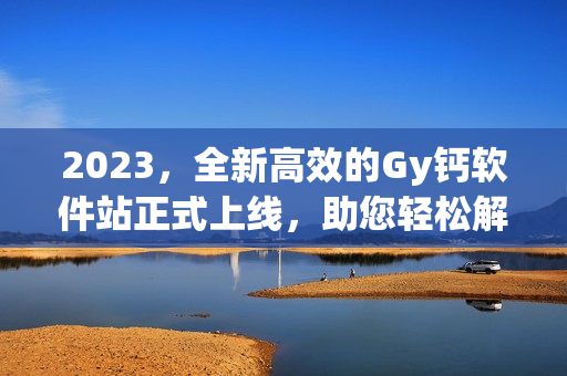 2023,全新高效的Gy钙软件站正式上线,助您轻松解决软件需求 2023,全新高效的Gy钙软件站正式上线,助您轻松解决软件需求
