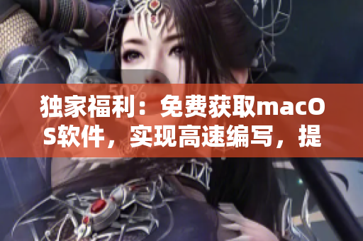 独家福利：免费获取macOS软件，实现高速编写，提升工作效率
