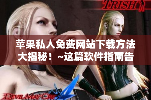 苹果私人免费网站下载方法大揭秘！~这篇软件指南告诉你如何轻松下载！