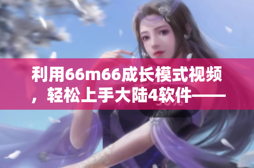 利用66m66成长模式视频，轻松上手大陆4软件——详细教程分享！