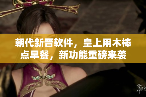朝代新晋软件，皇上用木棒点早餐，新功能重磅来袭