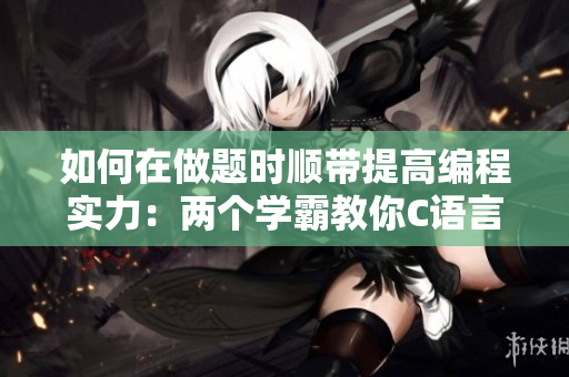如何在做题时顺带提高编程实力：两个学霸教你C语言技能提升