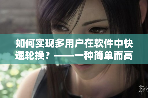 如何实现多用户在软件中快速轮换？——一种简单而高效的方法