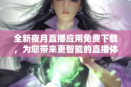 全新夜月直播应用免费下载，为您带来更智能的直播体验！
