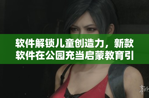 软件解锁儿童创造力，新款软件在公园充当启蒙教育引擎