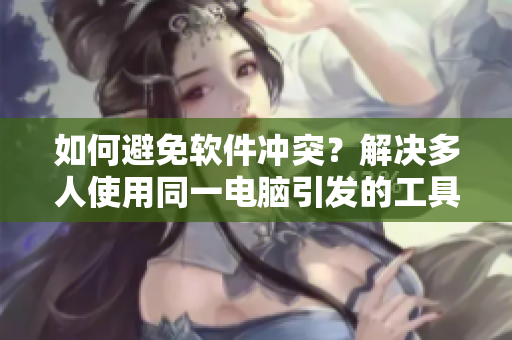 如何避免软件冲突？解决多人使用同一电脑引发的工具包冲突问题
