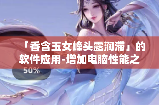 「香含玉女峰头露润滞」的软件应用-增加电脑性能之外还有什么？