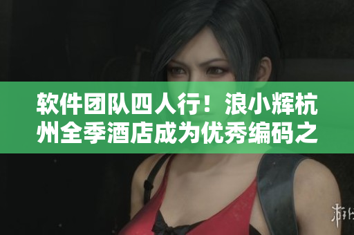 软件团队四人行！浪小辉杭州全季酒店成为优秀编码之旅的完美落脚点