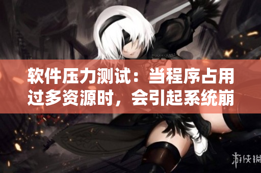 软件压力测试：当程序占用过多资源时，会引起系统崩溃吗？