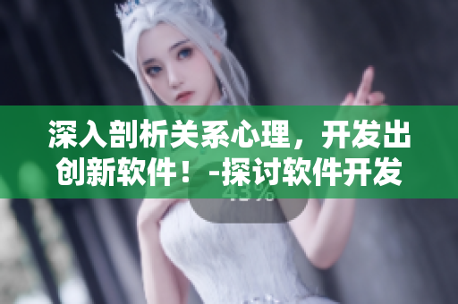 深入剖析关系心理，开发出创新软件！-探讨软件开发与心理咨询的联系