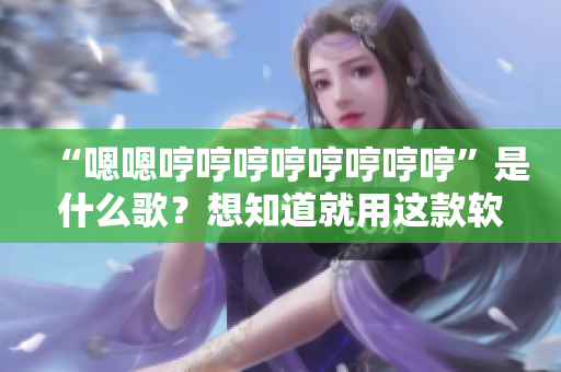 “嗯嗯哼哼哼哼哼哼哼哼”是什么歌？想知道就用这款软件！