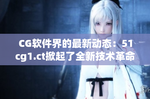 CG软件界的最新动态：51cg1.ct掀起了全新技术革命！