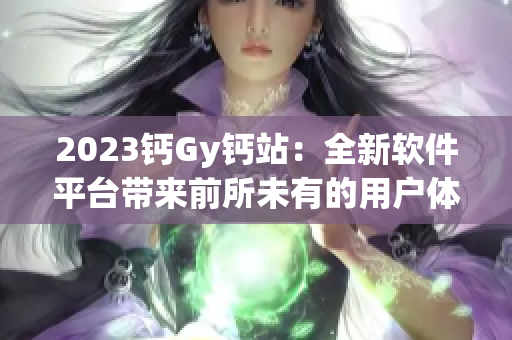 2023钙Gy钙站：全新软件平台带来前所未有的用户体验！