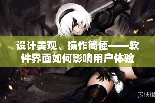 设计美观、操作简便——软件界面如何影响用户体验