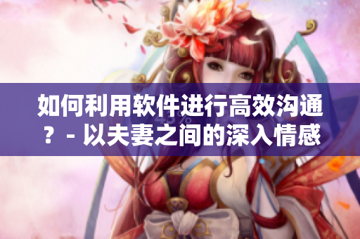 如何利用软件进行高效沟通？- 以夫妻之间的深入情感为例