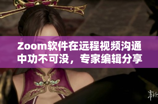 Zoom软件在远程视频沟通中功不可没，专家编辑分享使用心得
