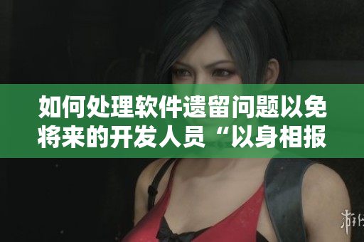 如何处理软件遗留问题以免将来的开发人员“以身相报”？