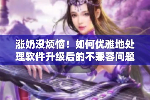 涨奶没烦恼！如何优雅地处理软件升级后的不兼容问题！
