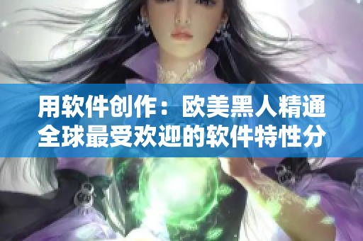 用软件创作：欧美黑人精通全球最受欢迎的软件特性分析