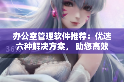 办公室管理软件推荐：优选六种解决方案， 助您高效存储文件及资料管理