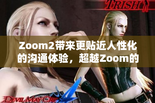 Zoom2带来更贴近人性化的沟通体验，超越Zoom的软件选择